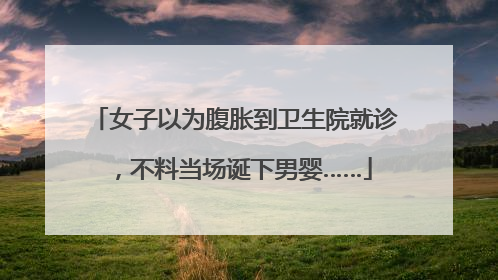 女子以为腹胀到卫生院就诊，不料当场诞下男婴……