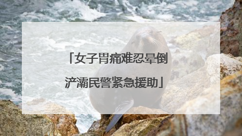 女子胃痛难忍晕倒 浐灞民警紧急援助