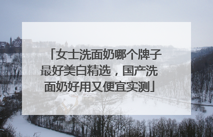 女士洗面奶哪个牌子最好美白精选，国产洗面奶好用又便宜实测