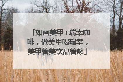 如画美甲+瑞幸咖啡，做美甲喝瑞幸，美甲管美饮品管够