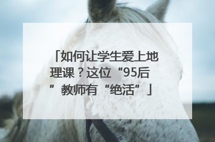 如何让学生爱上地理课？这位“95后”教师有“绝活”