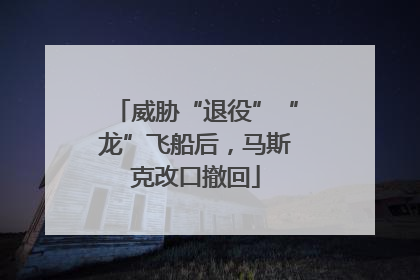威胁“退役”“龙”飞船后，马斯克改口撤回