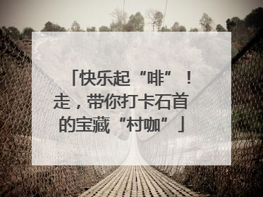 快乐起“啡”！走，带你打卡石首的宝藏“村咖”