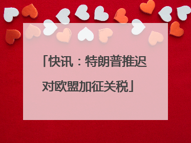 快讯：特朗普推迟对欧盟加征关税