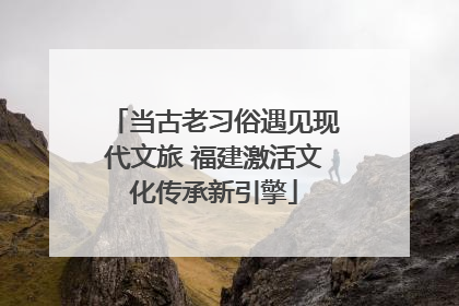 当古老习俗遇见现代文旅 福建激活文化传承新引擎