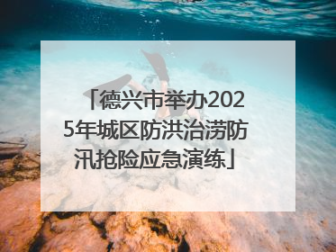 德兴市举办2025年城区防洪治涝防汛抢险应急演练