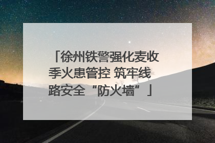 徐州铁警强化麦收季火患管控 筑牢线路安全“防火墙”