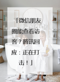 微信朋友圈能查看访客？腾讯回应：正在打击！