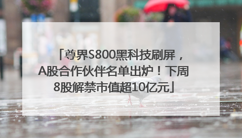 尊界S800黑科技刷屏，A股合作伙伴名单出炉！下周8股解禁市值超10亿元