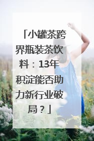 小罐茶跨界瓶装茶饮料：13年积淀能否助力新行业破局？
