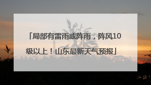 局部有雷雨或阵雨，阵风10级以上！山东最新天气预报