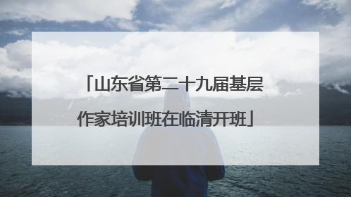 山东省第二十九届基层作家培训班在临清开班