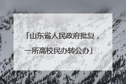 山东省人民政府批复，一所高校民办转公办