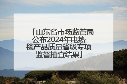 山东省市场监管局公布2024年电热毯产品质量省级专项监督抽查结果