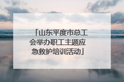 山东平度市总工会举办职工主题应急救护培训活动