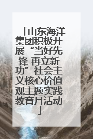 山东海洋集团积极开展“当好先锋 再立新功”社会主义核心价值观主题实践教育月活动