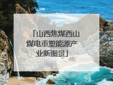 山西焦煤西山煤电重塑能源产业新图景