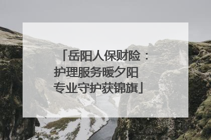 岳阳人保财险：护理服务暖夕阳 专业守护获锦旗