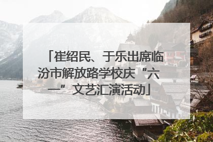 崔绍民、于乐出席临汾市解放路学校庆“六一”文艺汇演活动