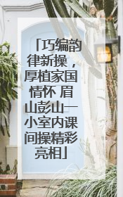 巧编韵律新操，厚植家国情怀 眉山彭山一小室内课间操精彩亮相