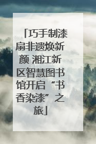 巧手制漆扇非遗焕新颜 湘江新区智慧图书馆开启“书香染漆”之旅