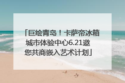 巨绘青岛！卡萨帝冰箱城市体验中心6.21邀您共商嵌入艺术计划