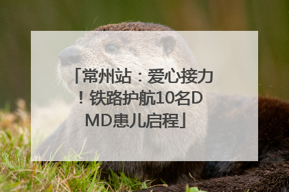 常州站：爱心接力！铁路护航10名DMD患儿启程