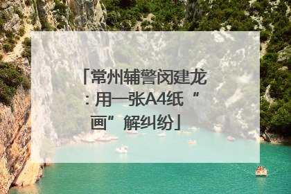常州辅警闵建龙：用一张A4纸“画”解纠纷