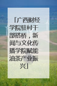 广西财经学院驻村干部搭桥，新闻与文化传播学院赋能油茶产业振兴