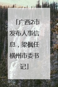 广西2市发布人事信息，梁枫任横州市委书记