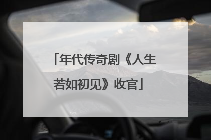年代传奇剧《人生若如初见》收官
