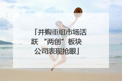 并购重组市场活跃 “两创”板块公司表现抢眼