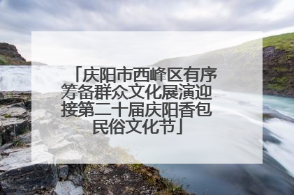 庆阳市西峰区有序筹备群众文化展演迎接第二十届庆阳香包民俗文化节
