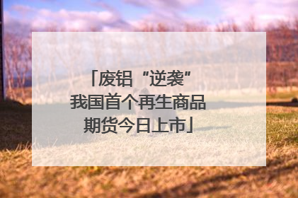 废铝“逆袭” 我国首个再生商品期货今日上市