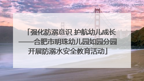 强化防溺意识 护航幼儿成长——合肥市明珠幼儿园如园分园开展防溺水安全教育活动