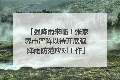强降雨来临！张家界市严阵以待开展强降雨防范应对工作