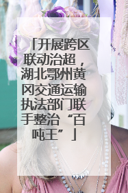 开展跨区联动治超，湖北鄂州黄冈交通运输执法部门联手整治“百吨王”