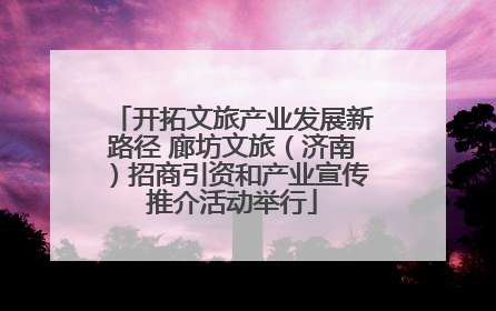 开拓文旅产业发展新路径 廊坊文旅（济南）招商引资和产业宣传推介活动举行