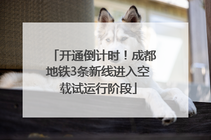 开通倒计时！成都地铁3条新线进入空载试运行阶段