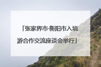 张家界市·衡阳市入境游合作交流座谈会举行