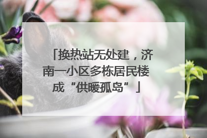 换热站无处建，济南一小区多栋居民楼成“供暖孤岛”