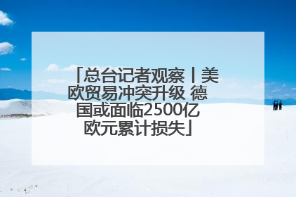 总台记者观察丨美欧贸易冲突升级 德国或面临2500亿欧元累计损失