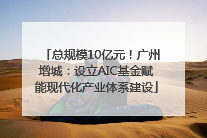 总规模10亿元！广州增城：设立AIC基金赋能现代化产业体系建设