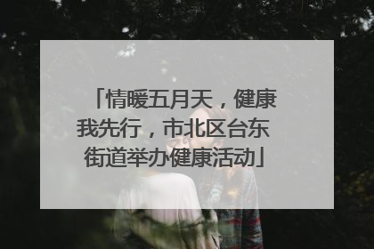 情暖五月天，健康我先行，市北区台东街道举办健康活动