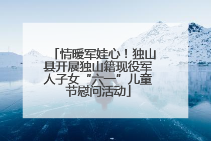 情暖军娃心！独山县开展独山籍现役军人子女“六一”儿童节慰问活动