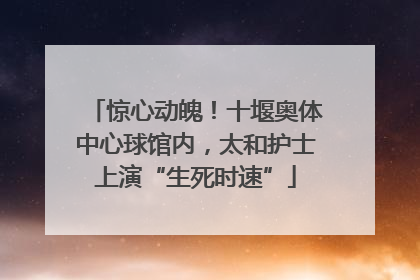 惊心动魄！十堰奥体中心球馆内，太和护士上演“生死时速”
