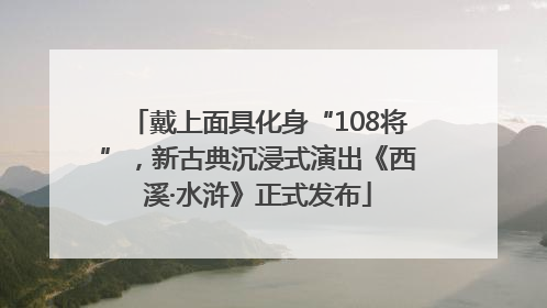 戴上面具化身“108将”，新古典沉浸式演出《西溪·水浒》正式发布