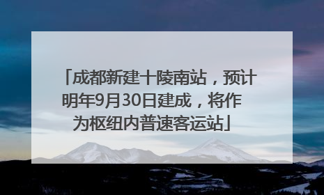 成都新建十陵南站，预计明年9月30日建成，将作为枢纽内普速客运站