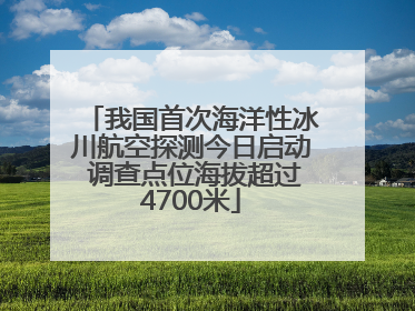 我国首次海洋性冰川航空探测今日启动 调查点位海拔超过4700米