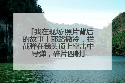 我在现场·照片背后的故事丨耶路撒冷，拦截弹在我头顶上空击中导弹，碎片四射